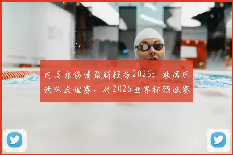 内马尔伤情最新报告2026：缺席巴西队友谊赛，对2026世界杯预选赛有何影响？详尽分析与阵容调整前瞻