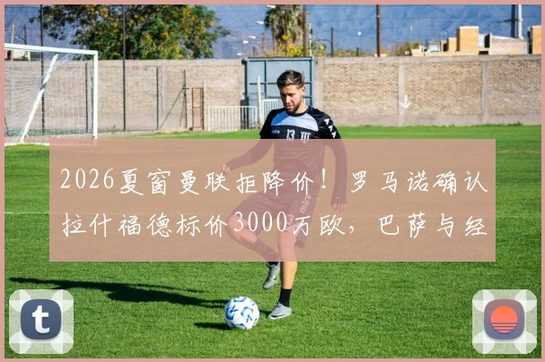 2026夏窗曼联拒降价！罗马诺确认拉什福德标价3000万欧，巴萨与经纪人莱奥谈判停滞