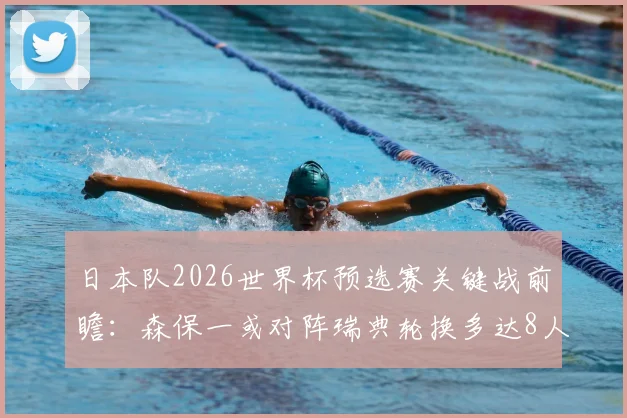 日本队2026世界杯预选赛关键战前瞻：森保一或对阵瑞典轮换多达8人，阵容调整策略与首发名单预测指南