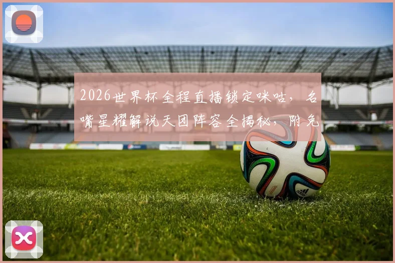 2026世界杯全程直播锁定咪咕,名嘴星耀解说天团阵容全揭秘,附免费观赛攻略