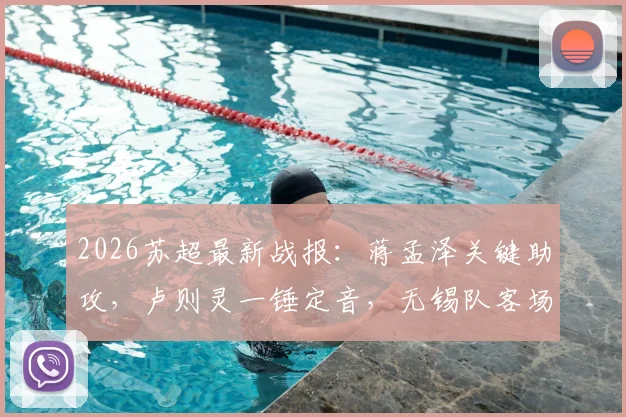 2026苏超最新战报：蒋孟泽关键助攻，卢则灵一锤定音，无锡队客场1-0力克徐州队，积分榜形势有何变化？