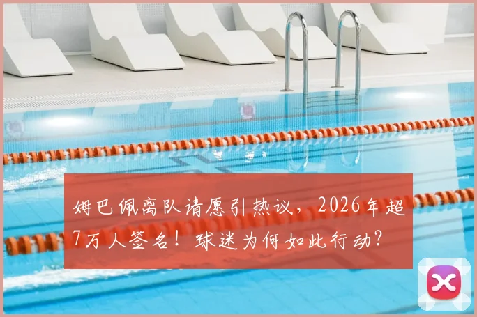 姆巴佩离队请愿引热议，2026年超7万人签名！球迷为何如此行动？