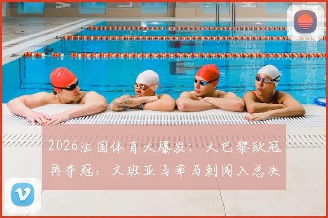 2026法国体育大爆发:大巴黎欧冠再夺冠,文班亚马率马刺闯入总决赛背后