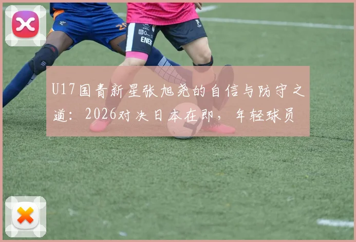 U17国青新星张旭尧的自信与防守之道：2026对决日本在即，年轻球员如何提升关键战力？