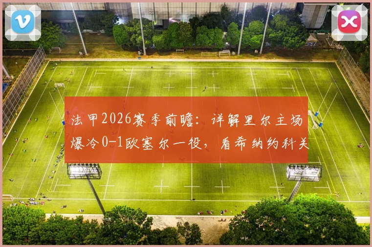 法甲2026赛季前瞻:详解里尔主场爆冷0-1欧塞尔一役,看希纳约科关键破门与战术复盘