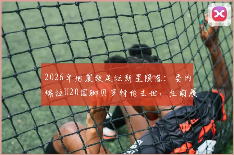 2026年地震致足坛新星陨落：委内瑞拉U20国脚贝罗特伦去世，生前履历与遇难详情回顾