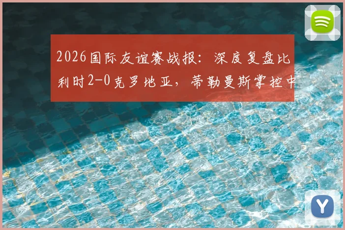2026国际友谊赛战报:深度复盘比利时2-0克罗地亚,蒂勒曼斯掌控中场,卢卡库破门彰显状态