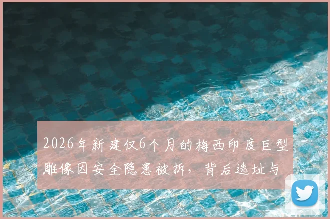 2026年新建仅6个月的梅西印度巨型雕像因安全隐患被拆，背后选址与监管问题引深思