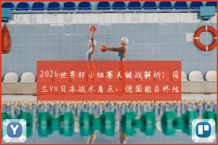 2026世界杯小组赛关键战解析：荷兰vs日本战术看点，德国能否终结首场魔咒全指南