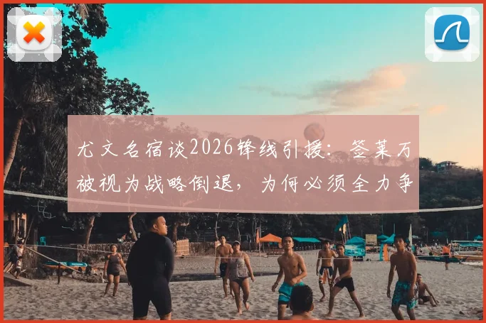 尤文名宿谈2026锋线引援：签莱万被视为战略倒退，为何必须全力争夺奥斯梅恩？