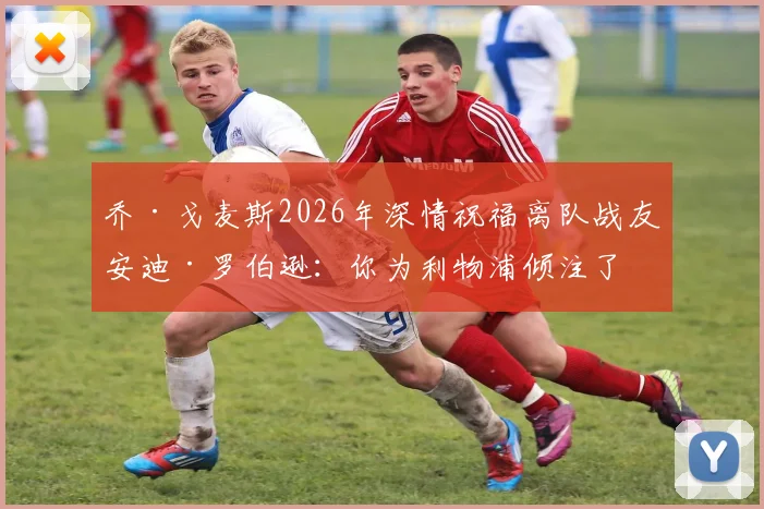 乔·戈麦斯2026年深情祝福离队战友安迪·罗伯逊：你为利物浦倾注了一切，应享受完美谢幕