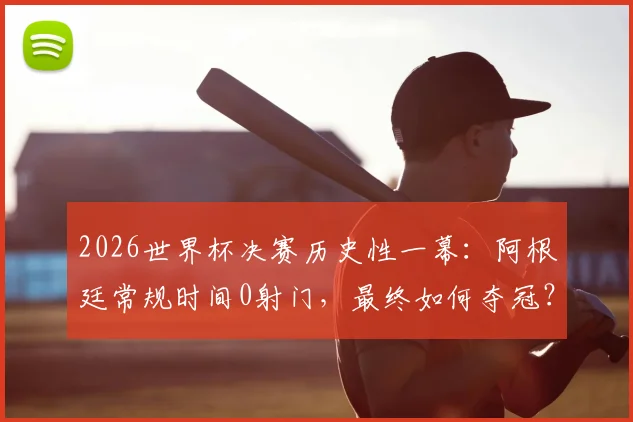 2026世界杯决赛历史性一幕:阿根廷常规时间0射门,最终如何夺冠?深度复盘战术与争议