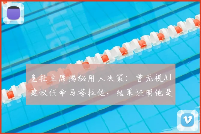 皇社主席揭秘用人决策：曾无视AI建议任命马塔拉佐，结果证明他是对的