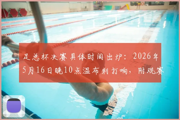 足总杯决赛具体时间出炉:2026年5月16日晚10点温布利打响,附观赛要点与历年回顾