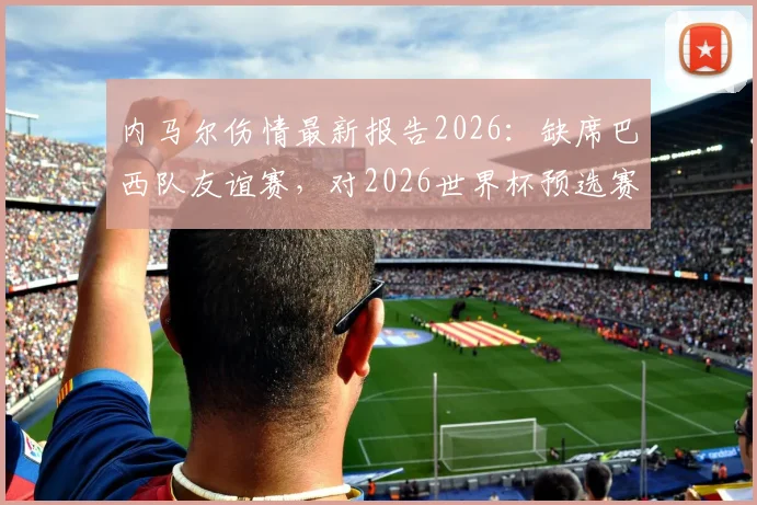 内马尔伤情最新报告2026：缺席巴西队友谊赛，对2026世界杯预选赛有何影响？详尽分析与阵容调整前瞻