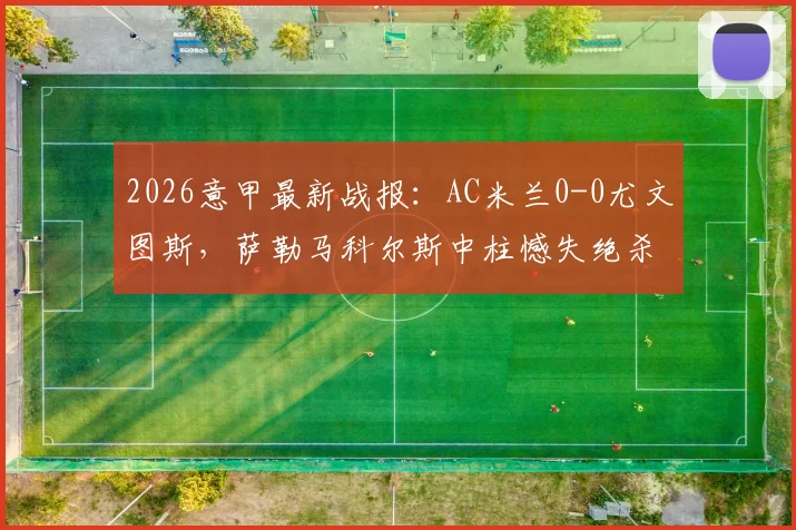 2026意甲最新战报:AC米兰0-0尤文图斯,萨勒马科尔斯中柱憾失绝杀,焦点对决白卷收场